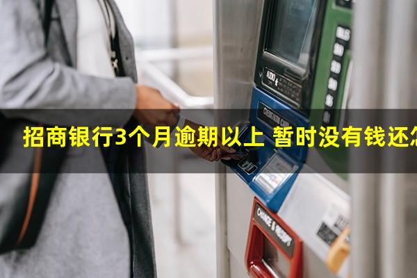 招商银行信用逾期3个月?招商银行3个月逾期以上 暂时没有钱还怎么办?
